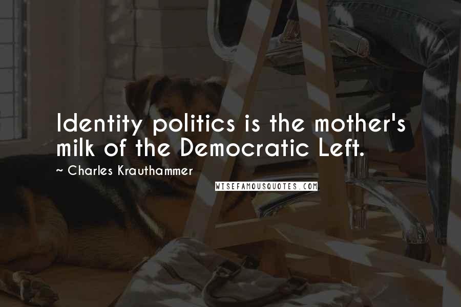 Charles Krauthammer Quotes: Identity politics is the mother's milk of the Democratic Left.