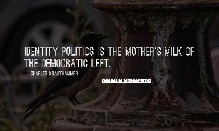 Charles Krauthammer Quotes: Identity politics is the mother's milk of the Democratic Left.