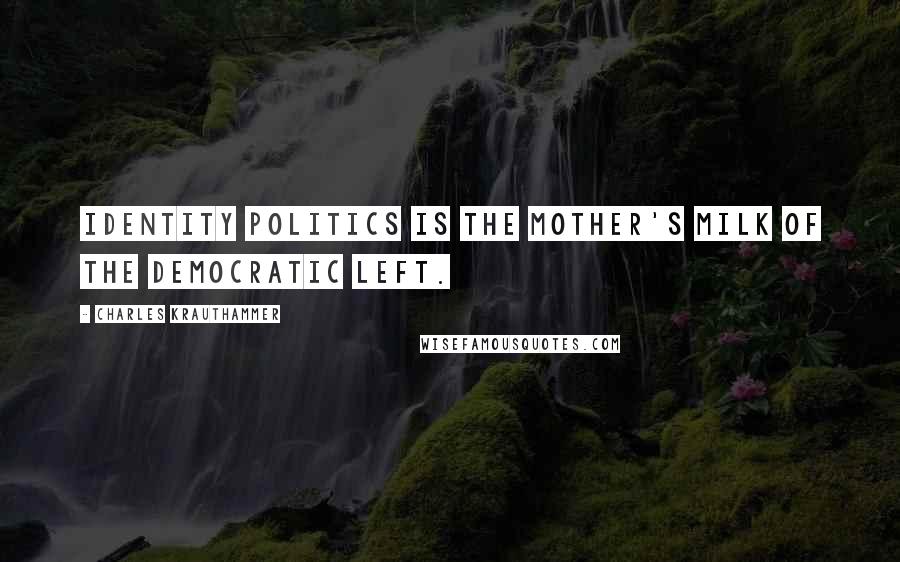 Charles Krauthammer Quotes: Identity politics is the mother's milk of the Democratic Left.