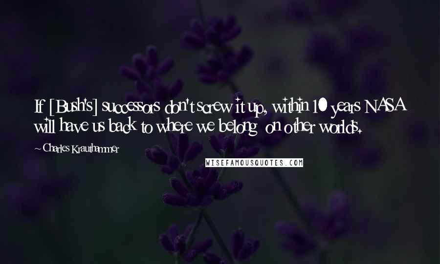 Charles Krauthammer Quotes: If [Bush's] successors don't screw it up, within 10 years NASA will have us back to where we belong  on other worlds.