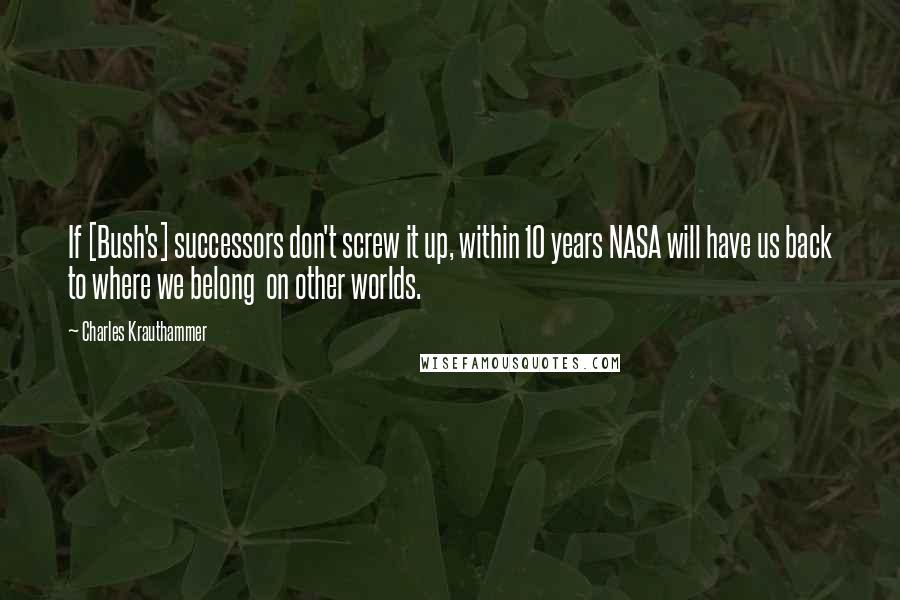 Charles Krauthammer Quotes: If [Bush's] successors don't screw it up, within 10 years NASA will have us back to where we belong  on other worlds.