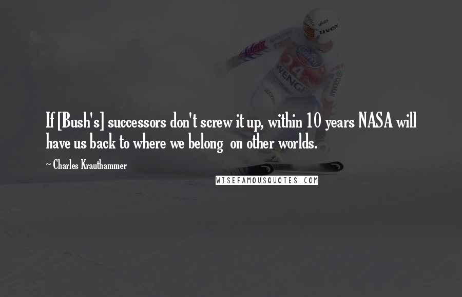 Charles Krauthammer Quotes: If [Bush's] successors don't screw it up, within 10 years NASA will have us back to where we belong  on other worlds.