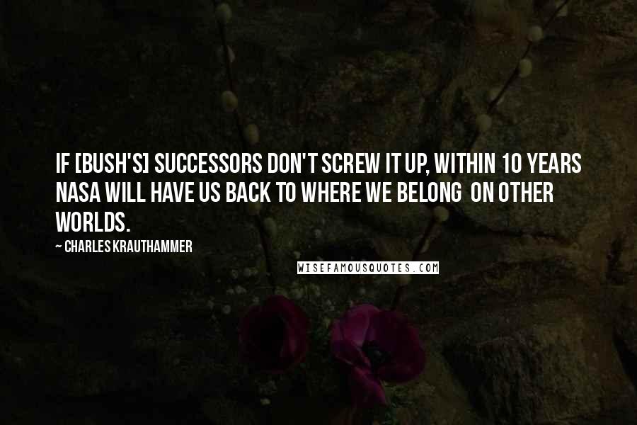 Charles Krauthammer Quotes: If [Bush's] successors don't screw it up, within 10 years NASA will have us back to where we belong  on other worlds.