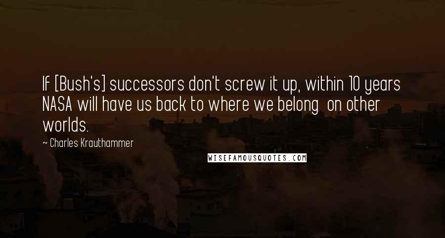 Charles Krauthammer Quotes: If [Bush's] successors don't screw it up, within 10 years NASA will have us back to where we belong  on other worlds.