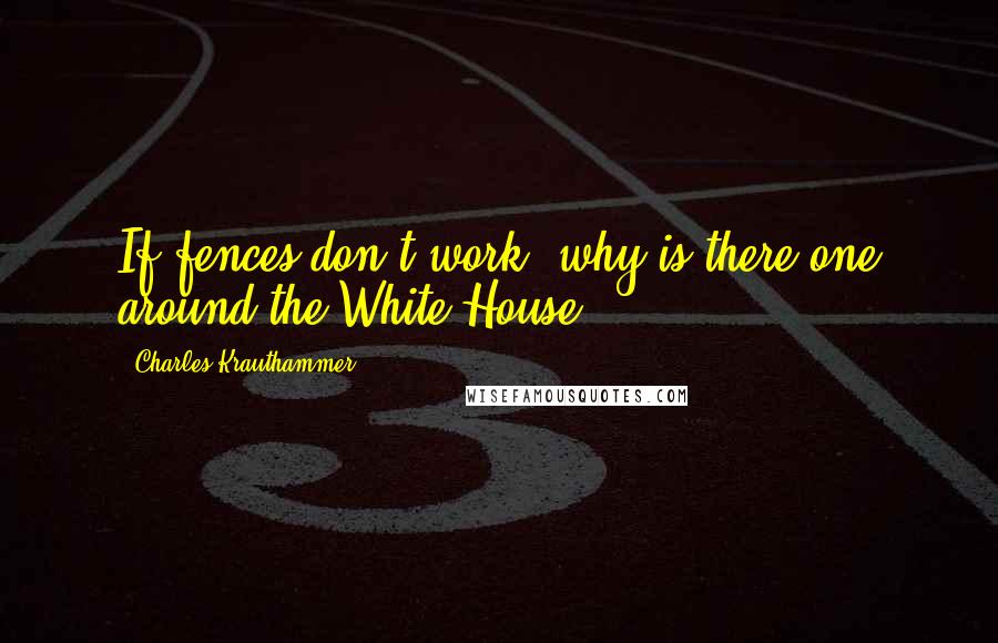 Charles Krauthammer Quotes: If fences don't work, why is there one around the White House?