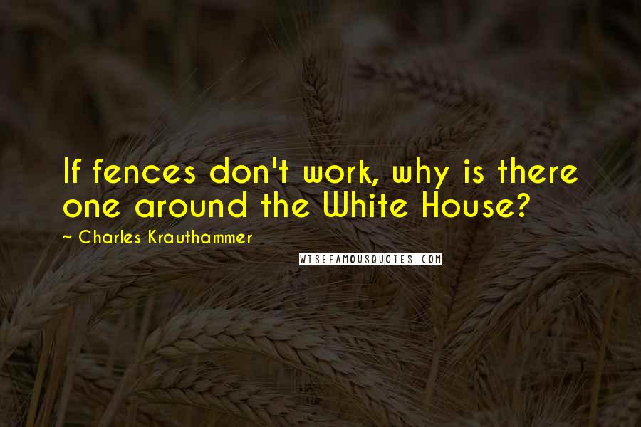 Charles Krauthammer Quotes: If fences don't work, why is there one around the White House?