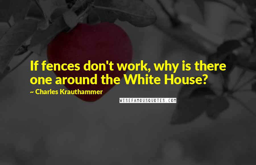 Charles Krauthammer Quotes: If fences don't work, why is there one around the White House?