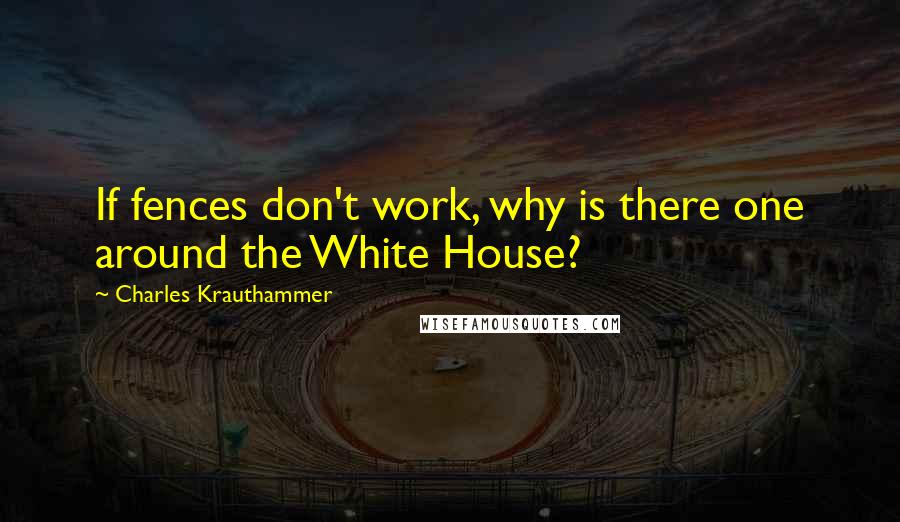 Charles Krauthammer Quotes: If fences don't work, why is there one around the White House?