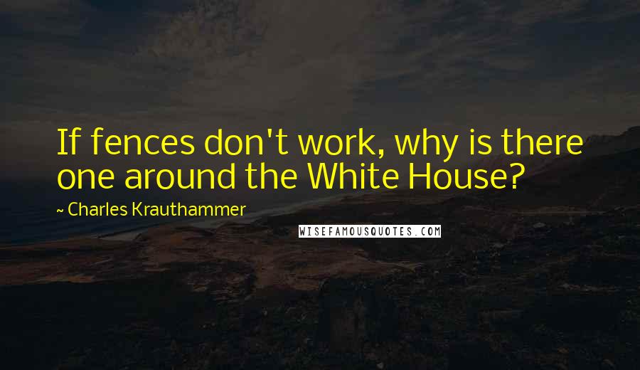 Charles Krauthammer Quotes: If fences don't work, why is there one around the White House?