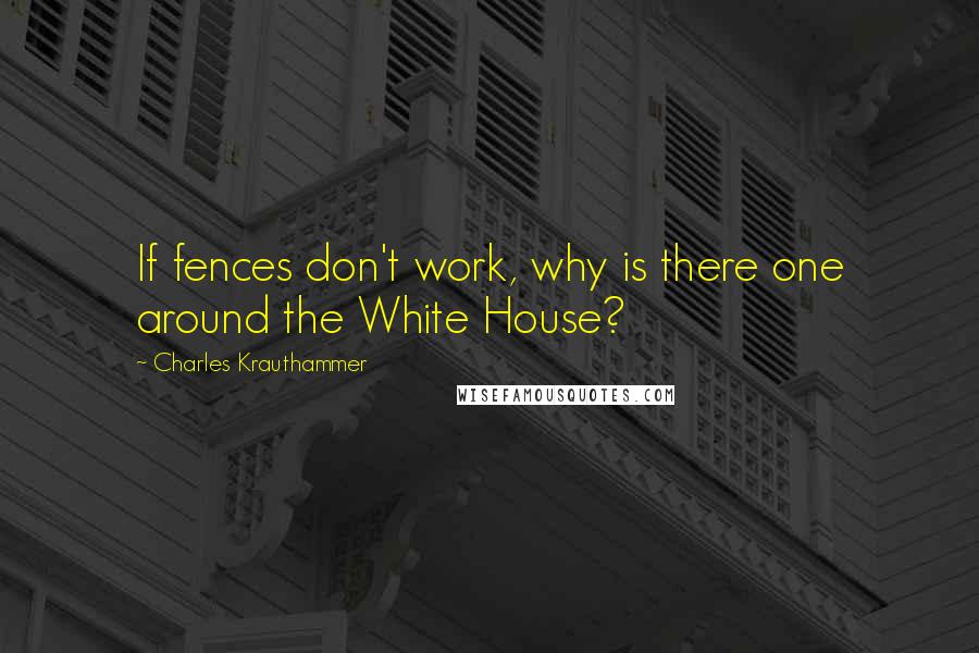 Charles Krauthammer Quotes: If fences don't work, why is there one around the White House?