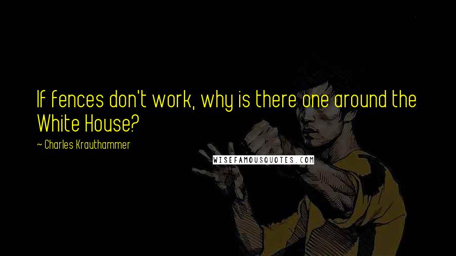 Charles Krauthammer Quotes: If fences don't work, why is there one around the White House?