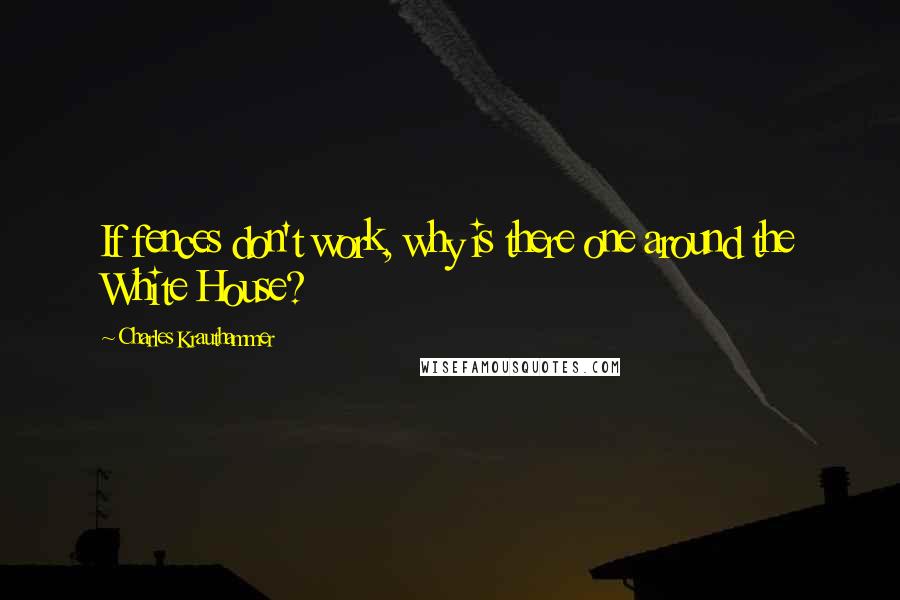 Charles Krauthammer Quotes: If fences don't work, why is there one around the White House?