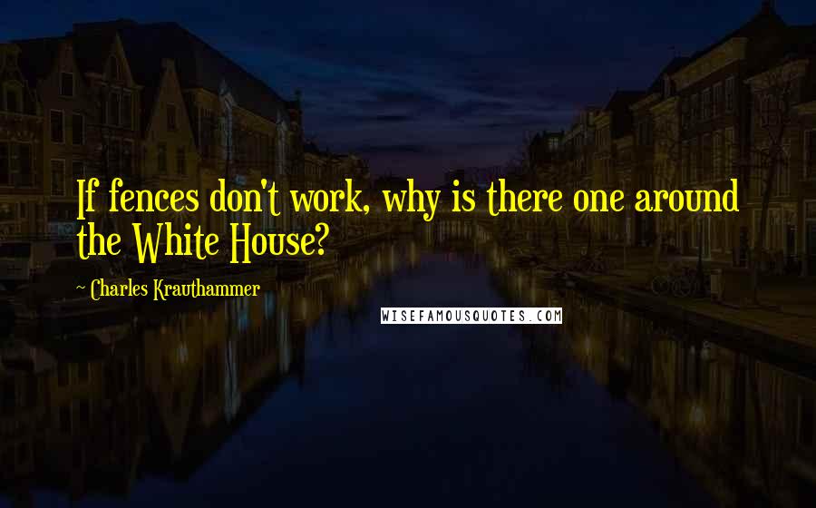 Charles Krauthammer Quotes: If fences don't work, why is there one around the White House?