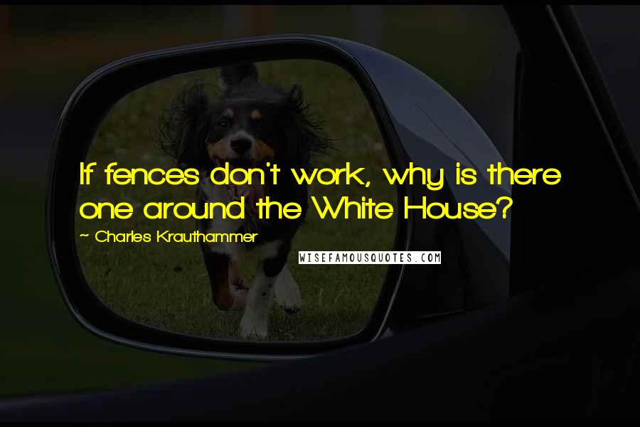 Charles Krauthammer Quotes: If fences don't work, why is there one around the White House?