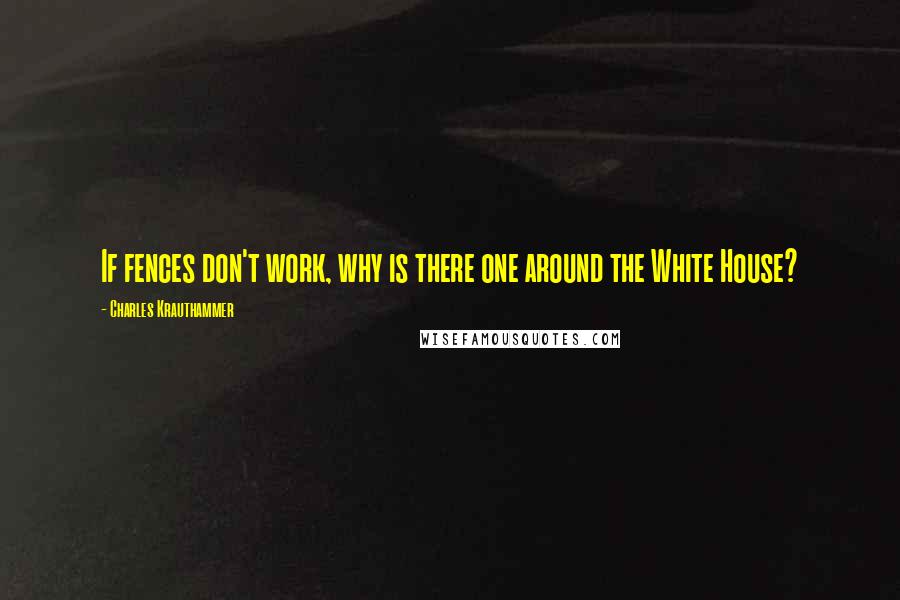 Charles Krauthammer Quotes: If fences don't work, why is there one around the White House?