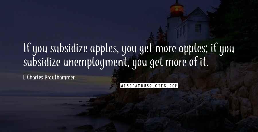 Charles Krauthammer Quotes: If you subsidize apples, you get more apples; if you subsidize unemployment, you get more of it.