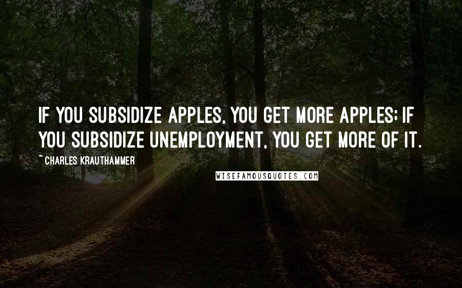 Charles Krauthammer Quotes: If you subsidize apples, you get more apples; if you subsidize unemployment, you get more of it.