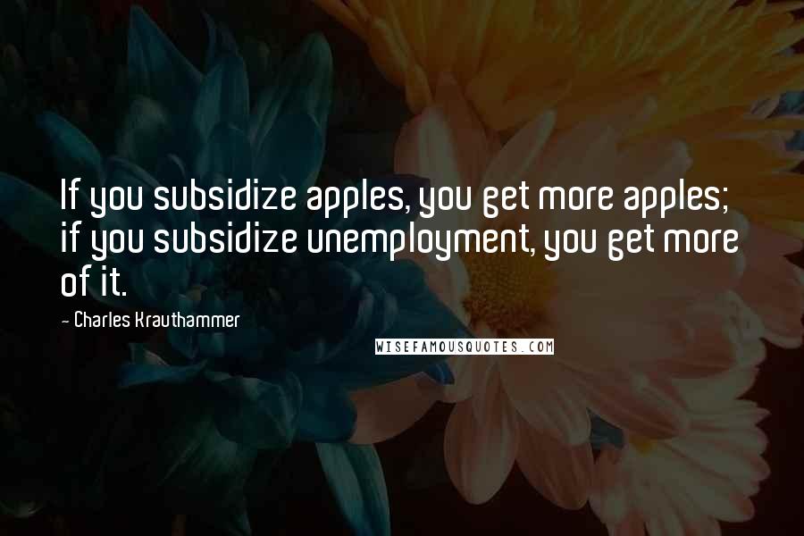 Charles Krauthammer Quotes: If you subsidize apples, you get more apples; if you subsidize unemployment, you get more of it.