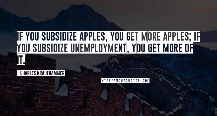 Charles Krauthammer Quotes: If you subsidize apples, you get more apples; if you subsidize unemployment, you get more of it.