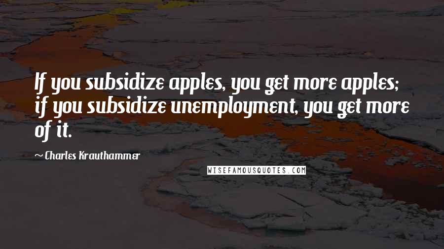 Charles Krauthammer Quotes: If you subsidize apples, you get more apples; if you subsidize unemployment, you get more of it.