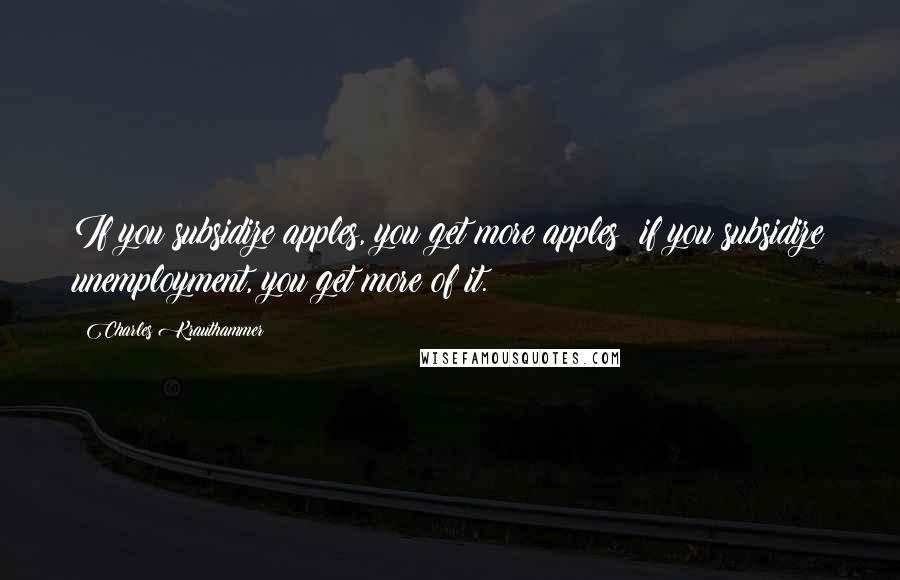 Charles Krauthammer Quotes: If you subsidize apples, you get more apples; if you subsidize unemployment, you get more of it.