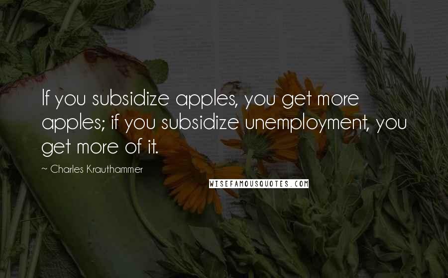 Charles Krauthammer Quotes: If you subsidize apples, you get more apples; if you subsidize unemployment, you get more of it.