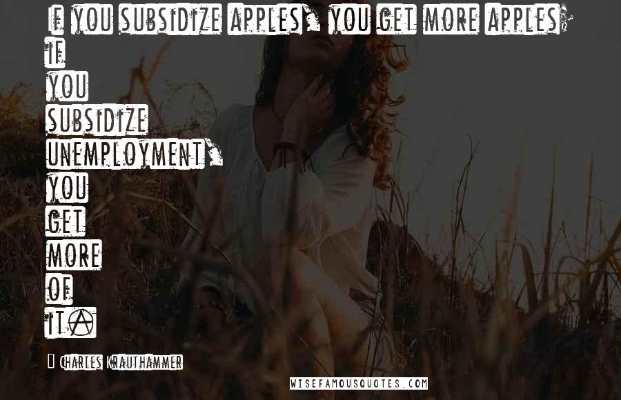 Charles Krauthammer Quotes: If you subsidize apples, you get more apples; if you subsidize unemployment, you get more of it.