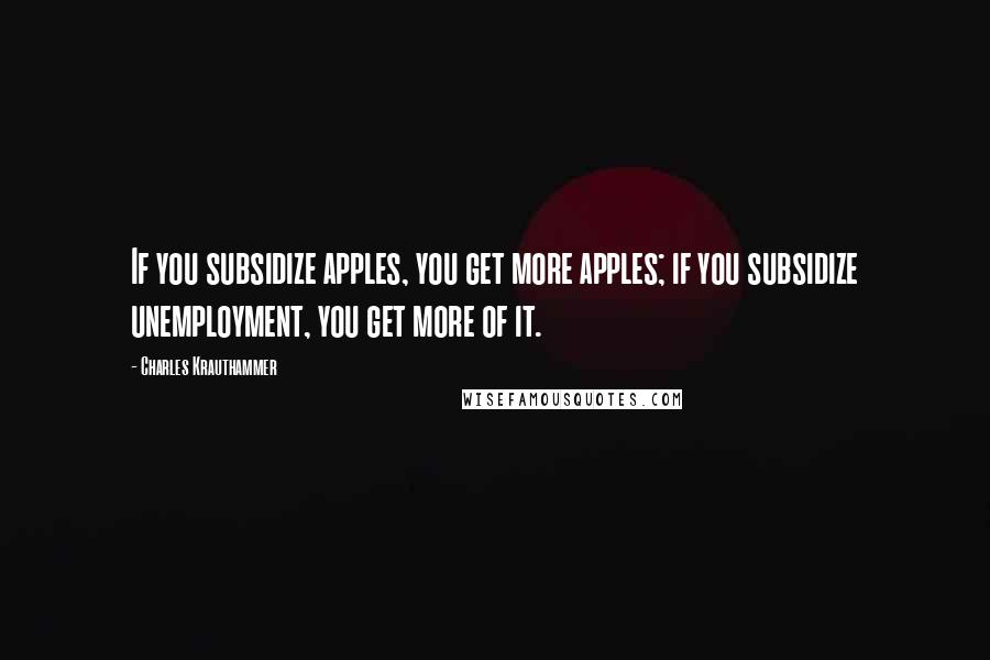 Charles Krauthammer Quotes: If you subsidize apples, you get more apples; if you subsidize unemployment, you get more of it.