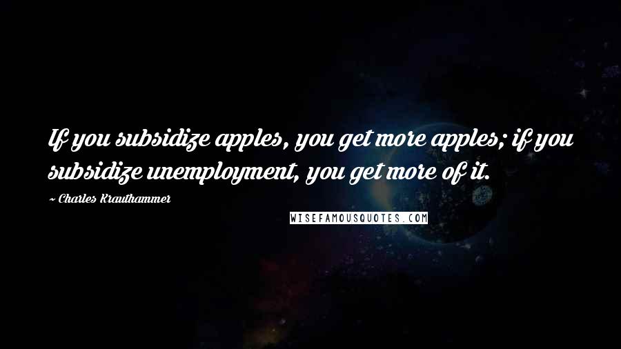 Charles Krauthammer Quotes: If you subsidize apples, you get more apples; if you subsidize unemployment, you get more of it.