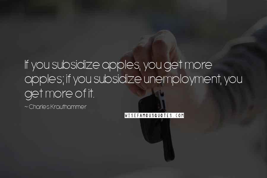 Charles Krauthammer Quotes: If you subsidize apples, you get more apples; if you subsidize unemployment, you get more of it.