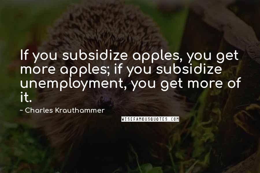 Charles Krauthammer Quotes: If you subsidize apples, you get more apples; if you subsidize unemployment, you get more of it.