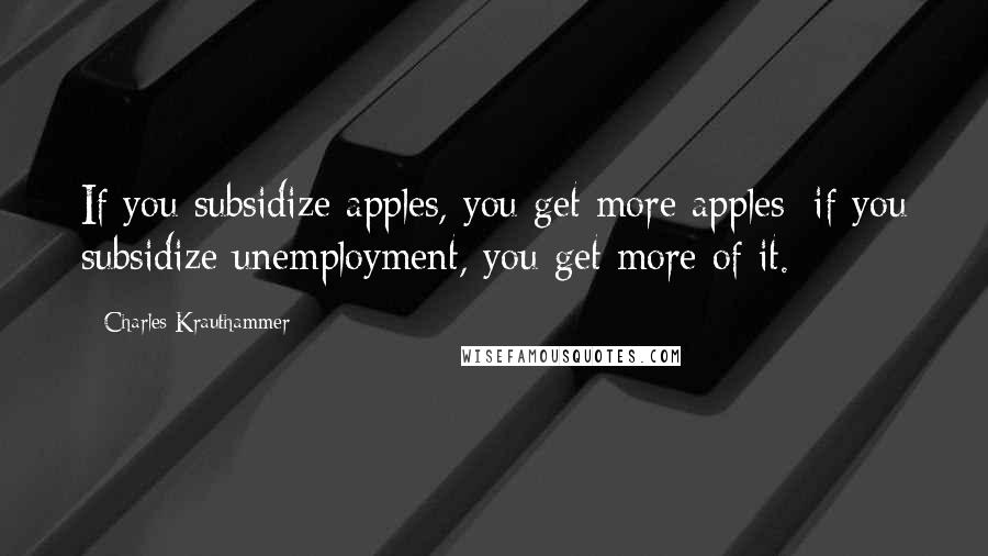 Charles Krauthammer Quotes: If you subsidize apples, you get more apples; if you subsidize unemployment, you get more of it.