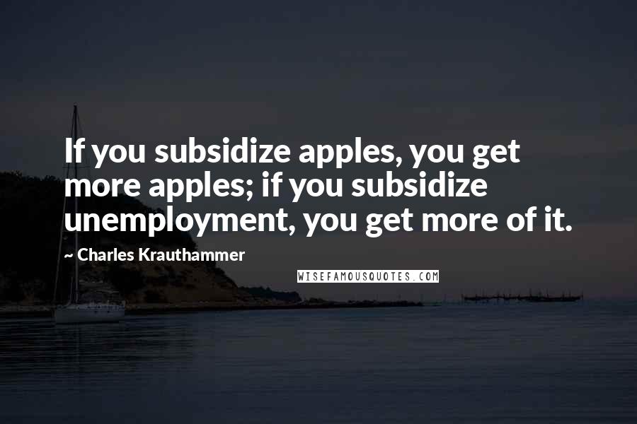 Charles Krauthammer Quotes: If you subsidize apples, you get more apples; if you subsidize unemployment, you get more of it.