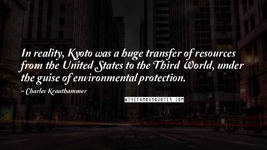 Charles Krauthammer Quotes: In reality, Kyoto was a huge transfer of resources from the United States to the Third World, under the guise of environmental protection.