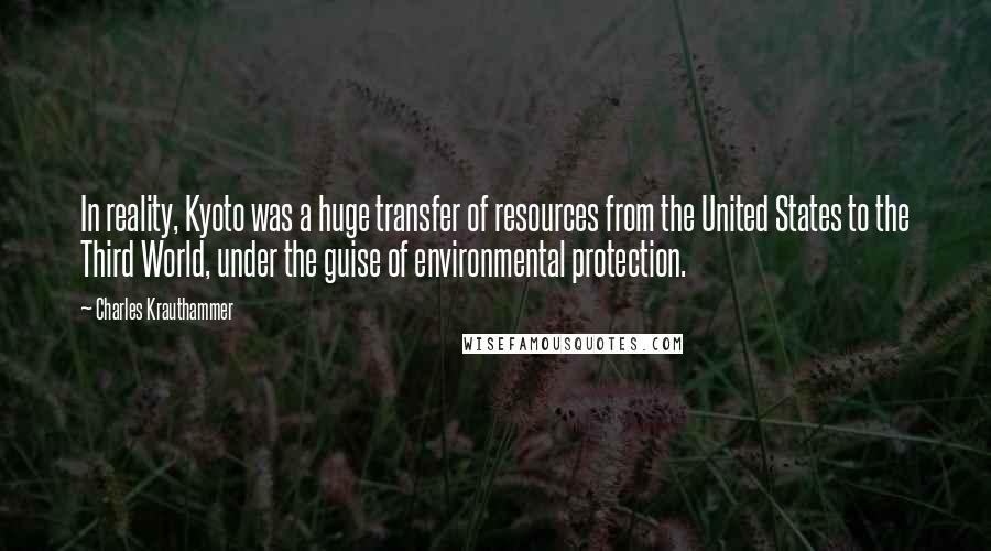 Charles Krauthammer Quotes: In reality, Kyoto was a huge transfer of resources from the United States to the Third World, under the guise of environmental protection.