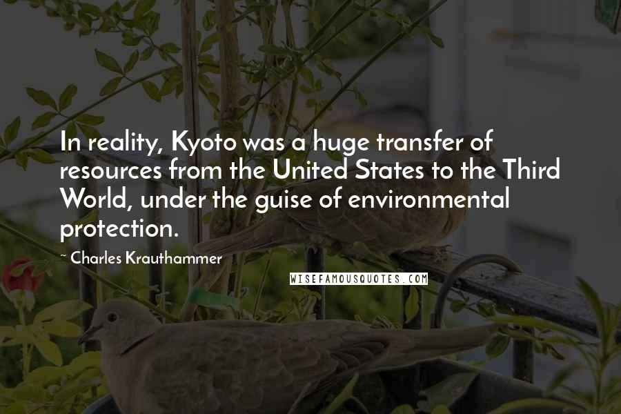 Charles Krauthammer Quotes: In reality, Kyoto was a huge transfer of resources from the United States to the Third World, under the guise of environmental protection.