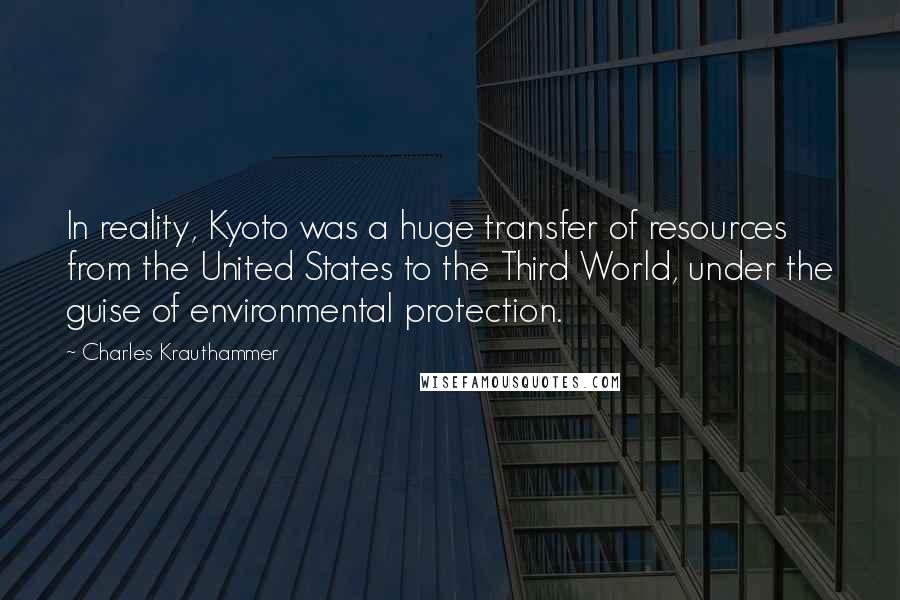 Charles Krauthammer Quotes: In reality, Kyoto was a huge transfer of resources from the United States to the Third World, under the guise of environmental protection.