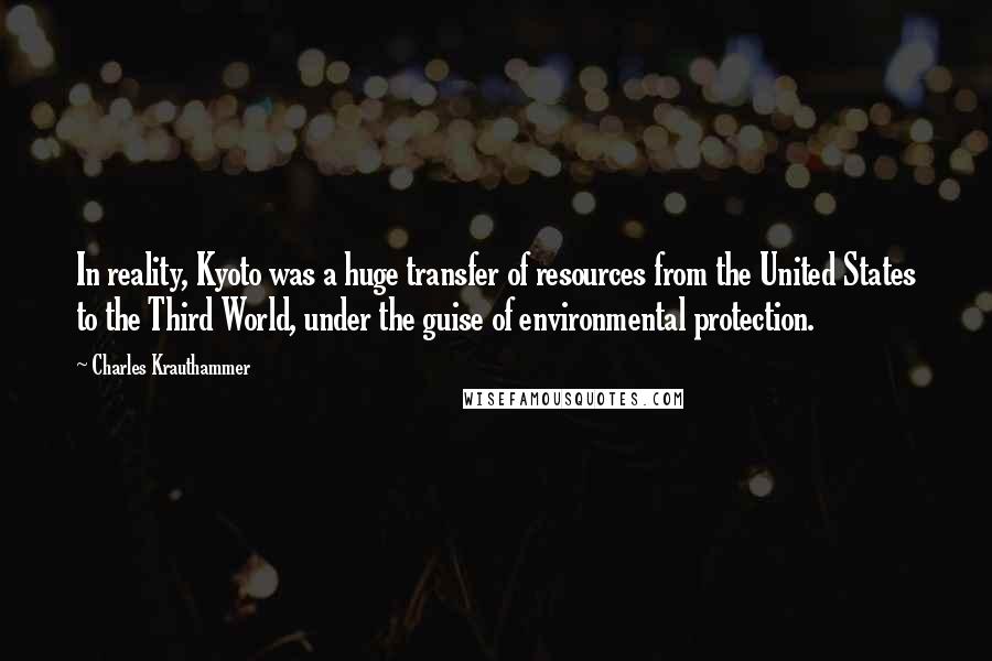 Charles Krauthammer Quotes: In reality, Kyoto was a huge transfer of resources from the United States to the Third World, under the guise of environmental protection.