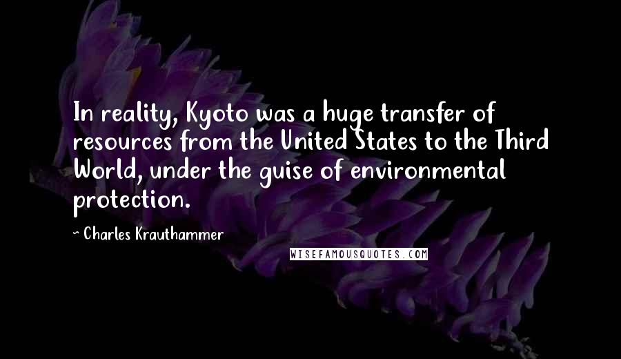 Charles Krauthammer Quotes: In reality, Kyoto was a huge transfer of resources from the United States to the Third World, under the guise of environmental protection.