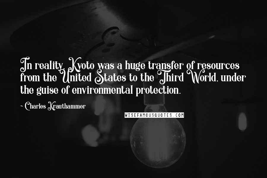 Charles Krauthammer Quotes: In reality, Kyoto was a huge transfer of resources from the United States to the Third World, under the guise of environmental protection.