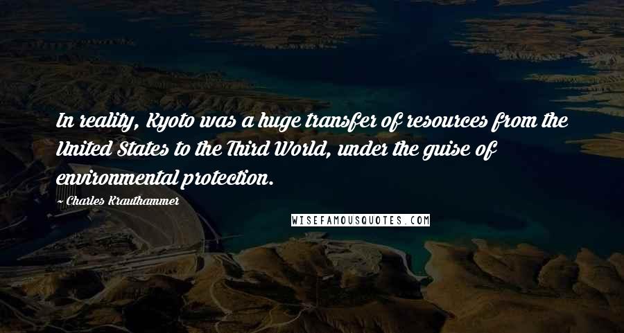 Charles Krauthammer Quotes: In reality, Kyoto was a huge transfer of resources from the United States to the Third World, under the guise of environmental protection.