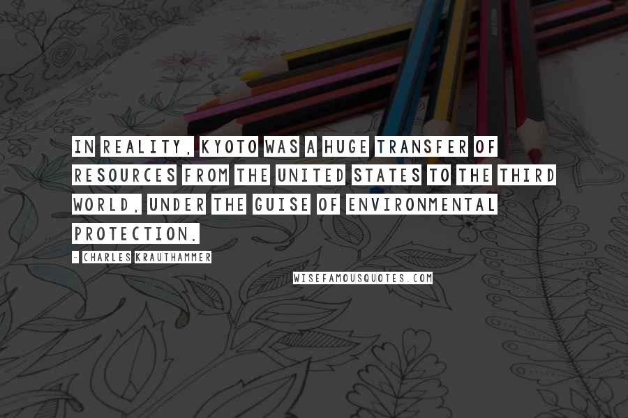 Charles Krauthammer Quotes: In reality, Kyoto was a huge transfer of resources from the United States to the Third World, under the guise of environmental protection.