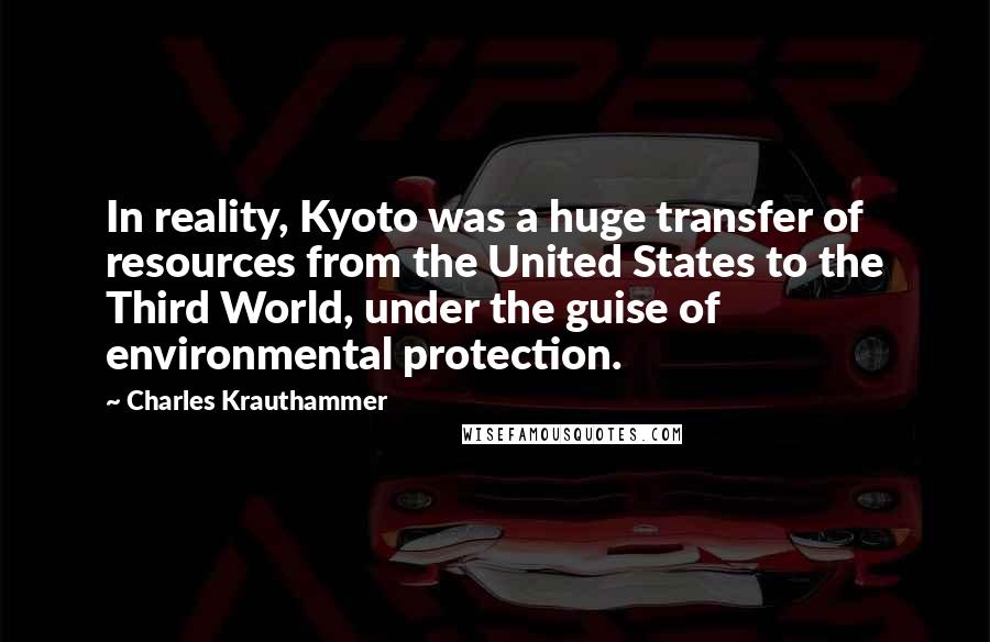 Charles Krauthammer Quotes: In reality, Kyoto was a huge transfer of resources from the United States to the Third World, under the guise of environmental protection.