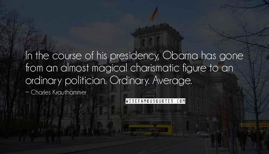 Charles Krauthammer Quotes: In the course of his presidency, Obama has gone from an almost magical charismatic figure to an ordinary politician. Ordinary. Average.