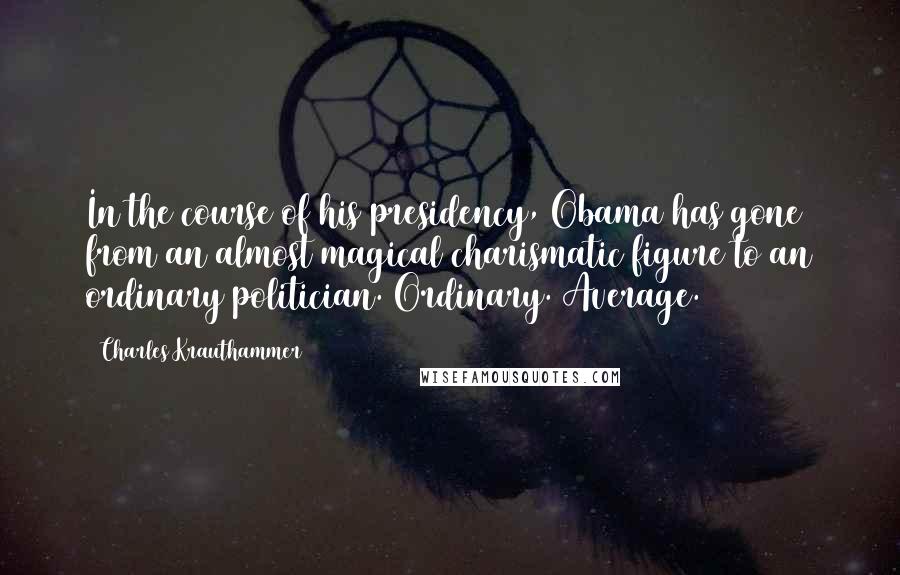 Charles Krauthammer Quotes: In the course of his presidency, Obama has gone from an almost magical charismatic figure to an ordinary politician. Ordinary. Average.