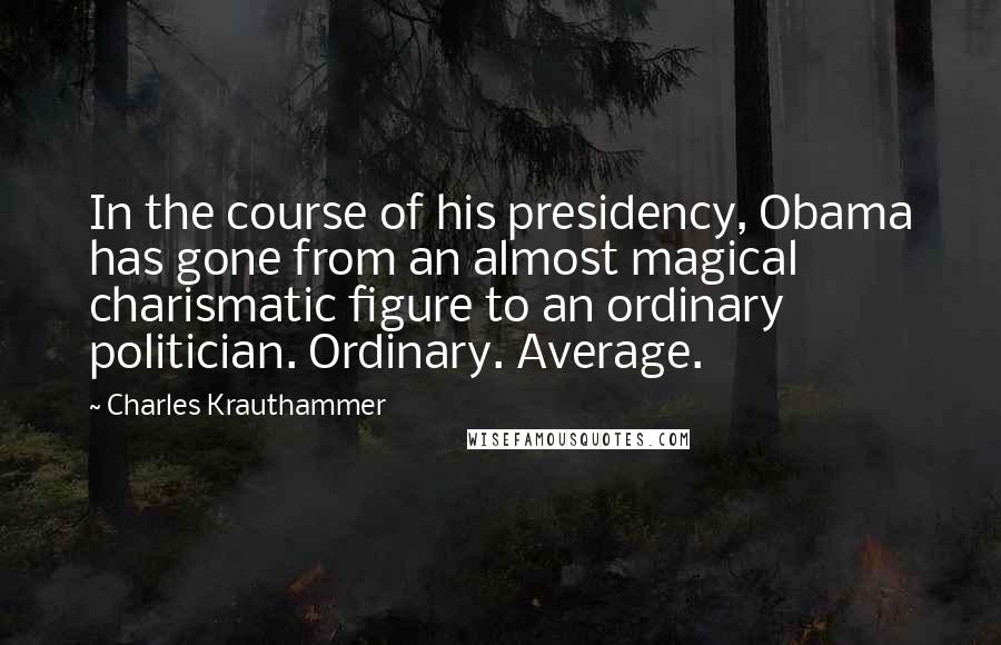 Charles Krauthammer Quotes: In the course of his presidency, Obama has gone from an almost magical charismatic figure to an ordinary politician. Ordinary. Average.