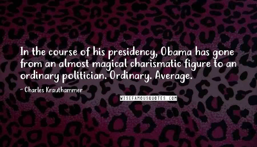 Charles Krauthammer Quotes: In the course of his presidency, Obama has gone from an almost magical charismatic figure to an ordinary politician. Ordinary. Average.