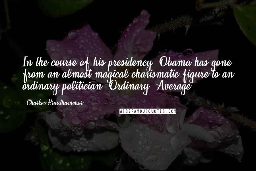 Charles Krauthammer Quotes: In the course of his presidency, Obama has gone from an almost magical charismatic figure to an ordinary politician. Ordinary. Average.