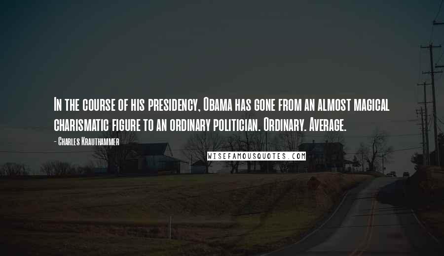 Charles Krauthammer Quotes: In the course of his presidency, Obama has gone from an almost magical charismatic figure to an ordinary politician. Ordinary. Average.