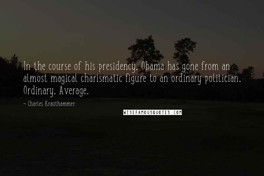 Charles Krauthammer Quotes: In the course of his presidency, Obama has gone from an almost magical charismatic figure to an ordinary politician. Ordinary. Average.